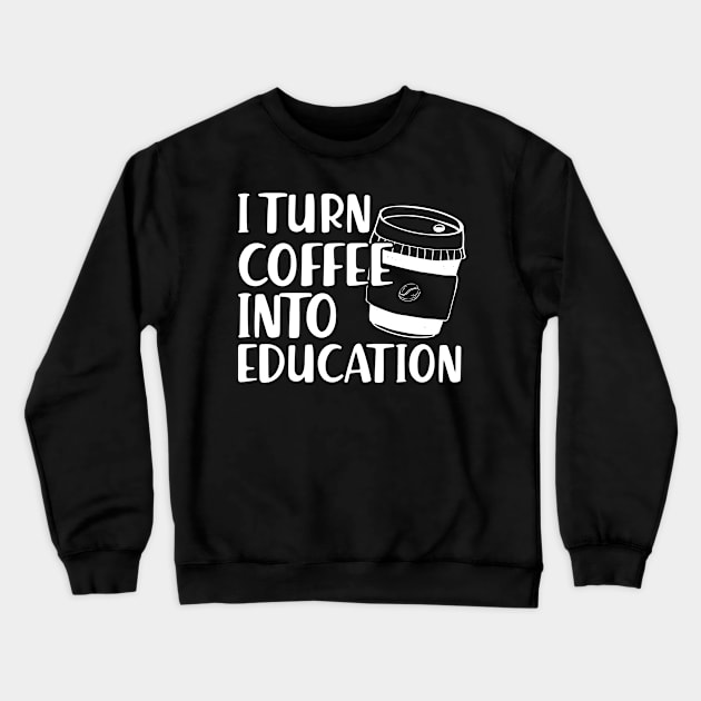 Teacher - I turn coffee into education Crewneck Sweatshirt by KC Happy Shop